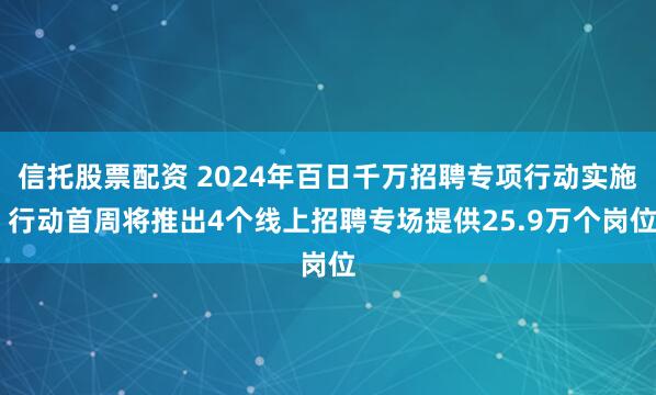 信托股票配资 2024年百日千万招聘专项行动实施 行动首周将推出4个线上招聘专场提供25.9万个岗位