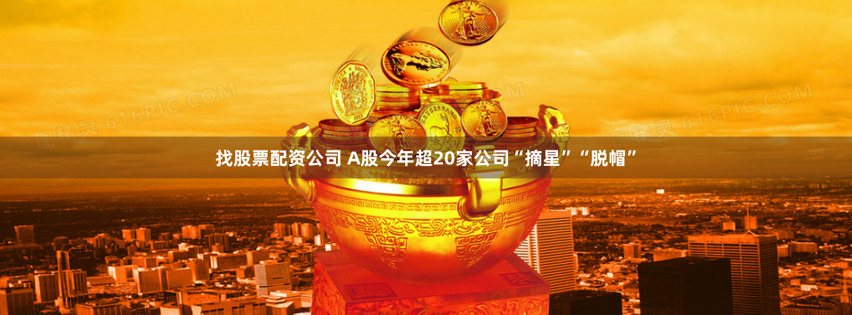 找股票配资公司 A股今年超20家公司“摘星”“脱帽”