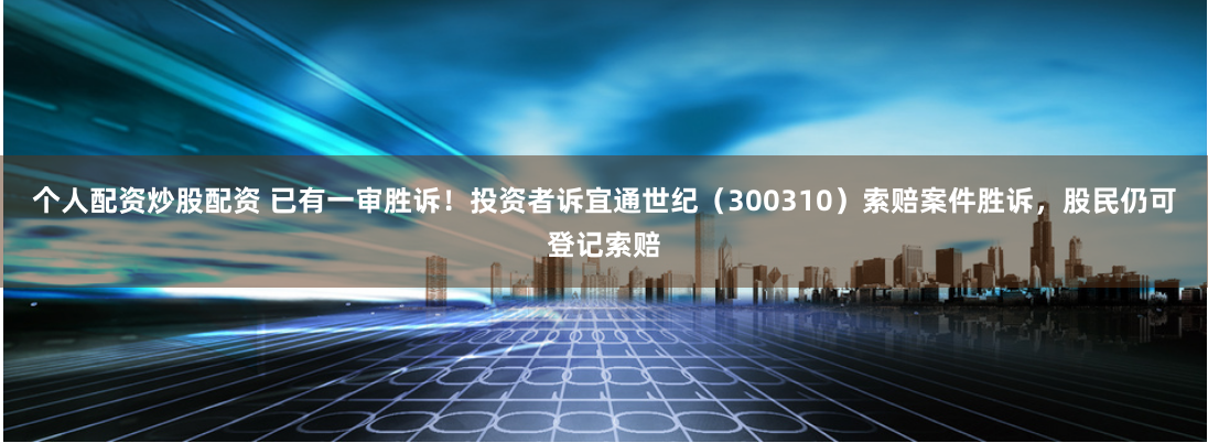 个人配资炒股配资 已有一审胜诉！投资者诉宜通世纪（300310）索赔案件胜诉，股民仍可登记索赔