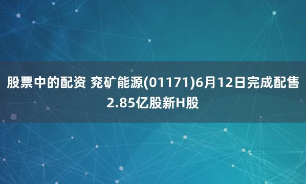 股票中的配资 兖矿能源(01171)6月12日完成配售2.85亿股新H股