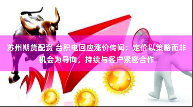 苏州期货配资 台积电回应涨价传闻：定价以策略而非机会为导向，持续与客户紧密合作