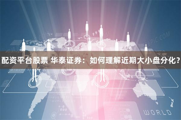 配资平台股票 华泰证券：如何理解近期大小盘分化？