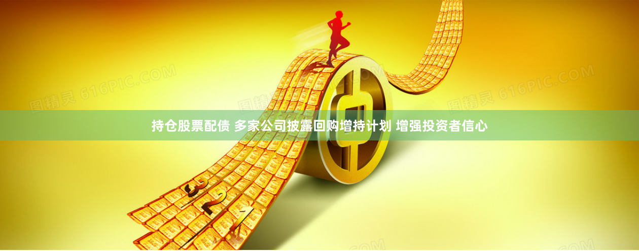 持仓股票配债 多家公司披露回购增持计划 增强投资者信心