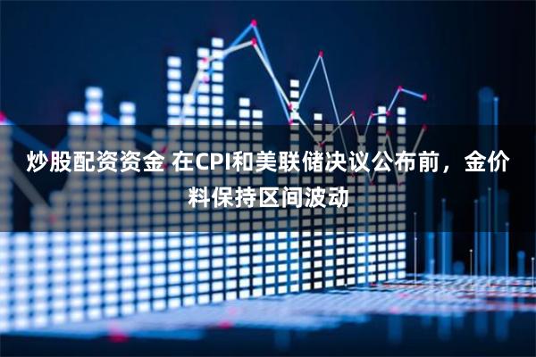 炒股配资资金 在CPI和美联储决议公布前，金价料保持区间波动