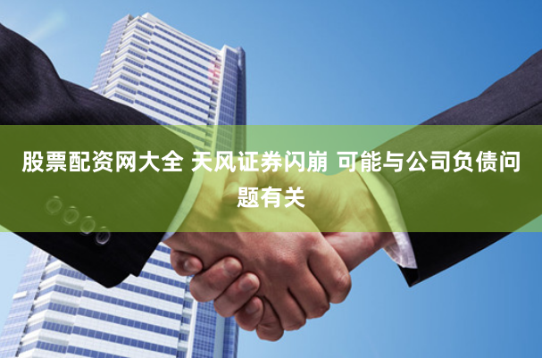 股票配资网大全 天风证券闪崩 可能与公司负债问题有关