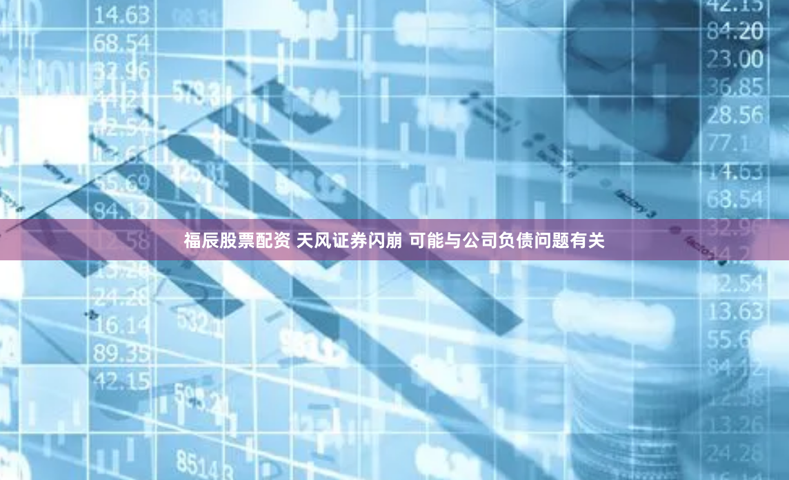 福辰股票配资 天风证券闪崩 可能与公司负债问题有关