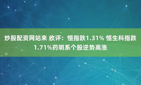 炒股配资网站来 收评：恒指跌1.31% 恒生科指跌1.71%药明系个股逆势高涨