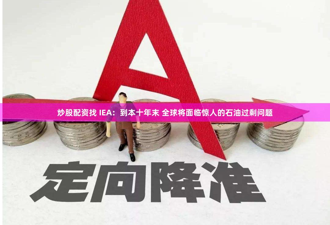 炒股配资找 IEA：到本十年末 全球将面临惊人的石油过剩问题