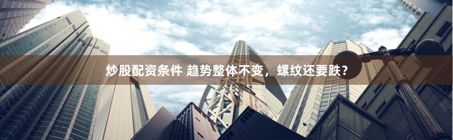 炒股配资条件 趋势整体不变，螺纹还要跌？