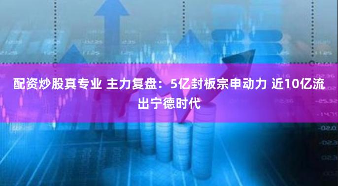 配资炒股真专业 主力复盘：5亿封板宗申动力 近10亿流出宁德时代