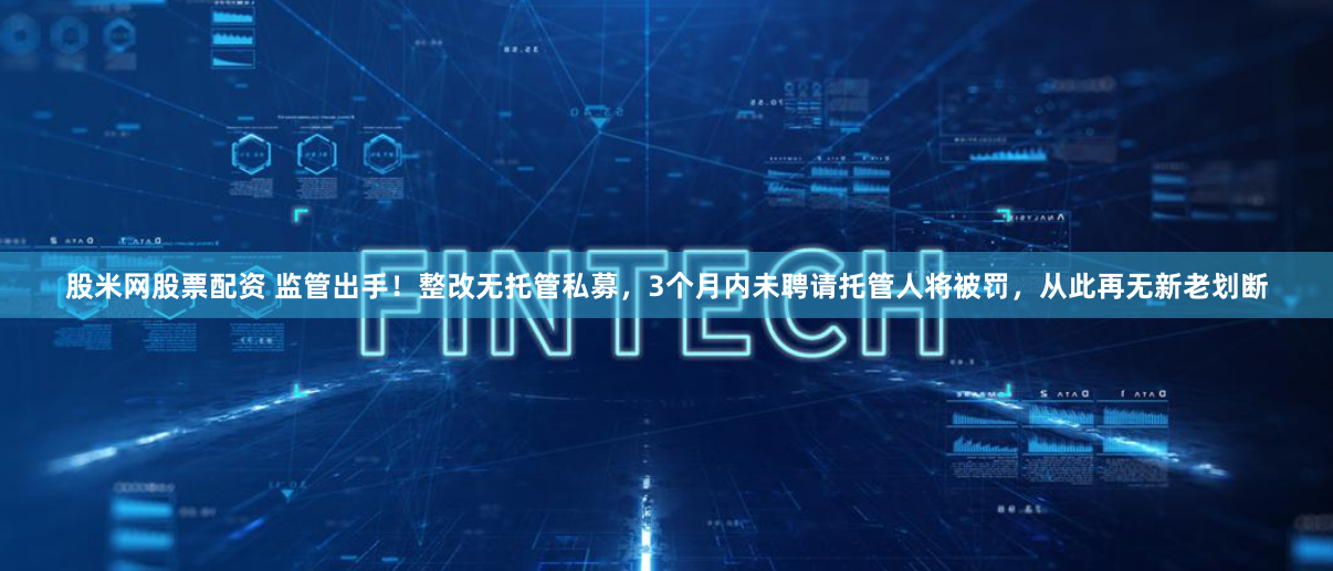 股米网股票配资 监管出手！整改无托管私募，3个月内未聘请托管人将被罚，从此再无新老划断