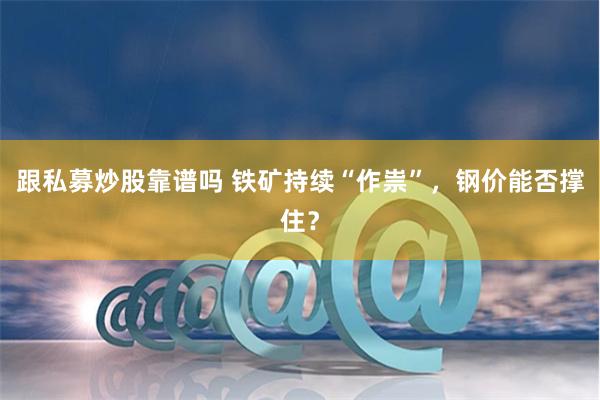 跟私募炒股靠谱吗 铁矿持续“作祟”，钢价能否撑住？