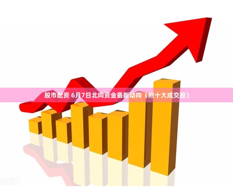 股市配资 6月7日北向资金最新动向（附十大成交股）