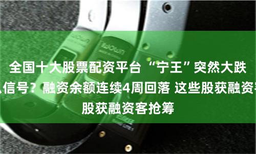 全国十大股票配资平台 “宁王”突然大跌！什么信号？融资余额连续4周回落 这些股获融资客抢筹