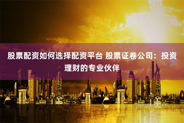 股票配资如何选择配资平台 股票证卷公司:投资理财的专业伙伴