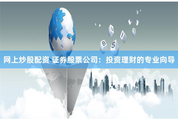 网上炒股配资 证券股票公司：投资理财的专业向导
