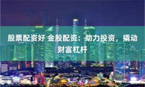股票配资好 金股配资：助力投资，撬动财富杠杆