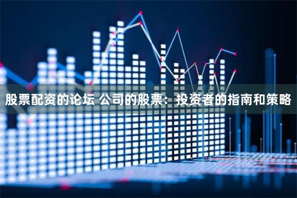 股票配资的论坛 公司的股票：投资者的指南和策略