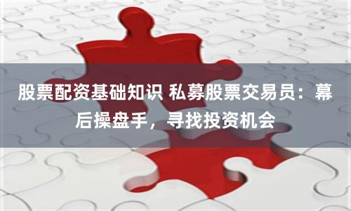 股票配资基础知识 私募股票交易员：幕后操盘手，寻找投资机会