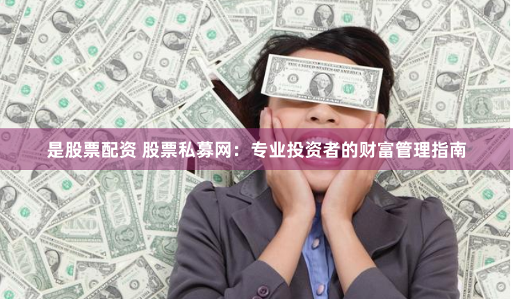 是股票配资 股票私募网：专业投资者的财富管理指南