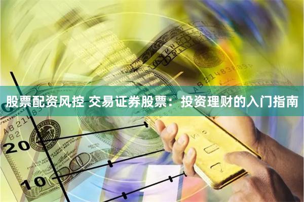 股票配资风控 交易证券股票：投资理财的入门指南