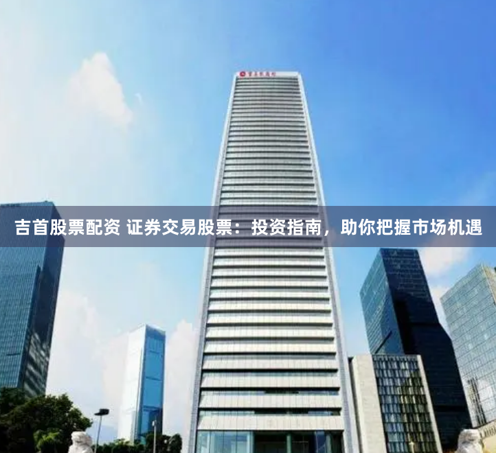吉首股票配资 证券交易股票：投资指南，助你把握市场机遇
