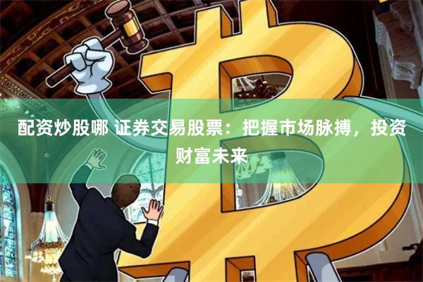 配资炒股哪 证券交易股票：把握市场脉搏，投资财富未来