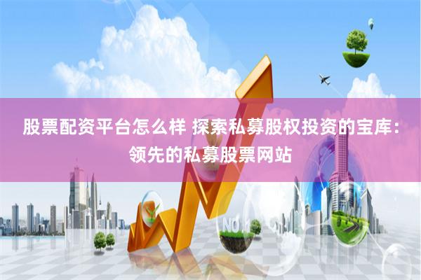 股票配资平台怎么样 探索私募股权投资的宝库：领先的私募股票网站