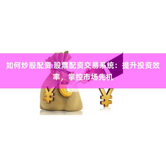 如何炒股配资 股票配资交易系统：提升投资效率，掌控市场先机
