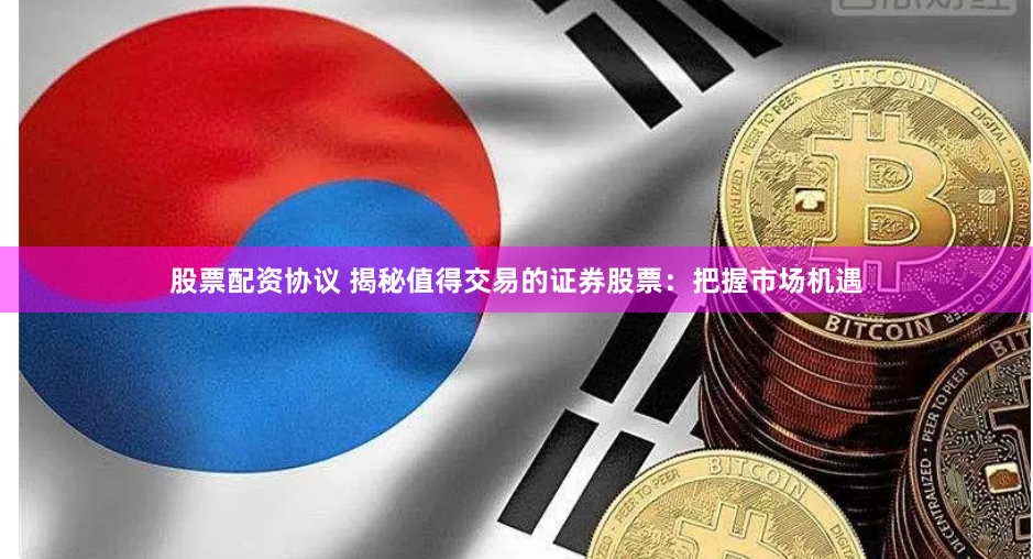 股票配资协议 揭秘值得交易的证券股票：把握市场机遇