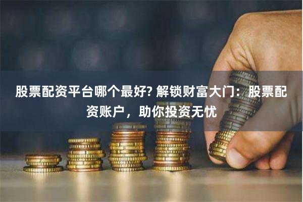 股票配资平台哪个最好? 解锁财富大门：股票配资账户，助你投资无忧