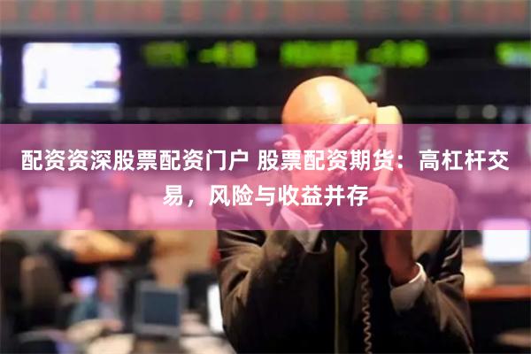配资资深股票配资门户 股票配资期货：高杠杆交易，风险与收益并存
