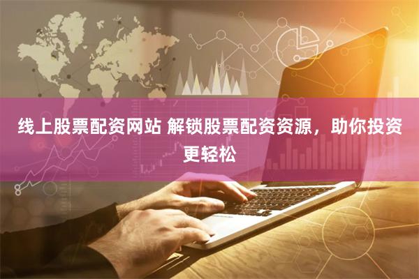 线上股票配资网站 解锁股票配资资源，助你投资更轻松