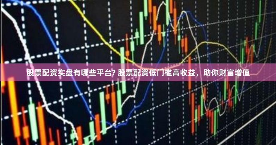 股票配资实盘有哪些平台? 股票配资低门槛高收益,助你财富增值