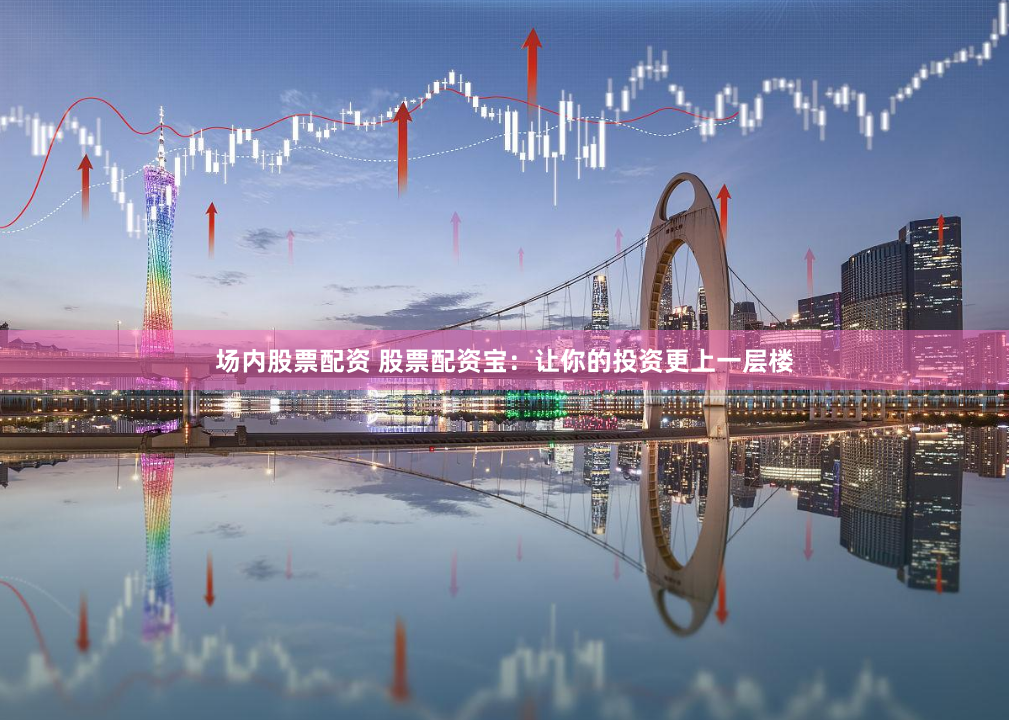 场内股票配资 股票配资宝：让你的投资更上一层楼