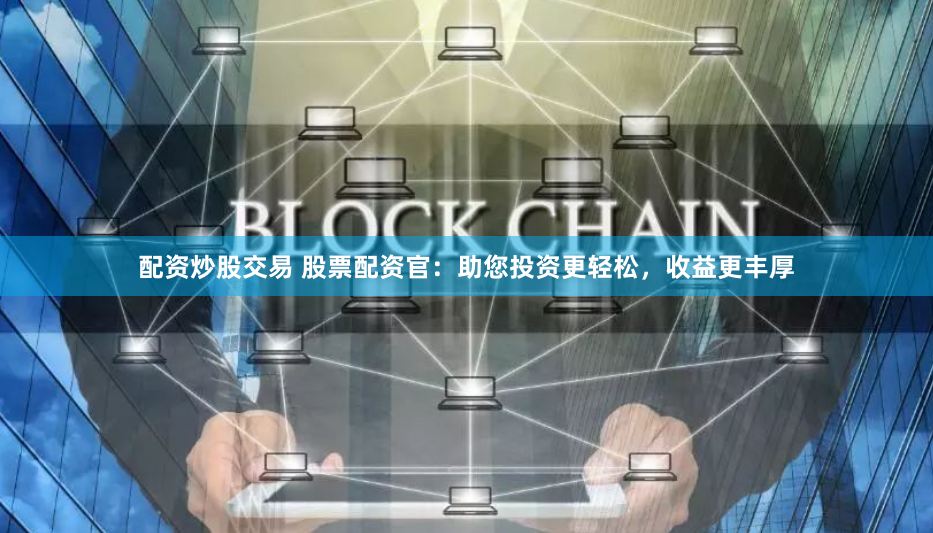 配资炒股交易 股票配资官：助您投资更轻松，收益更丰厚