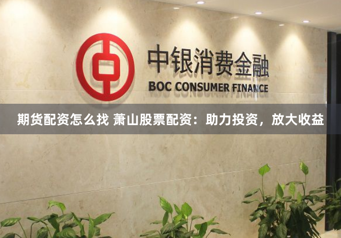 期货配资怎么找 萧山股票配资：助力投资，放大收益