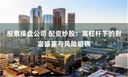股票操盘公司 配资炒股：高杠杆下的财富盛宴与风险暗礁