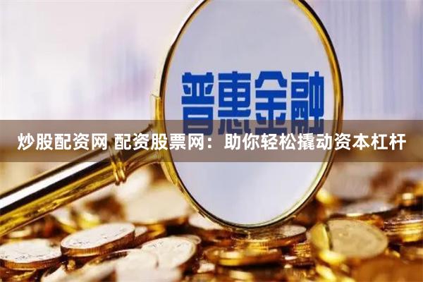 炒股配资网 配资股票网：助你轻松撬动资本杠杆