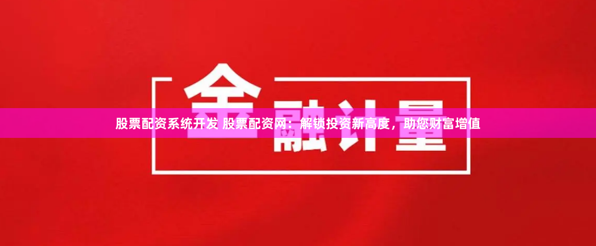股票配资系统开发 股票配资网：解锁投资新高度，助您财富增值