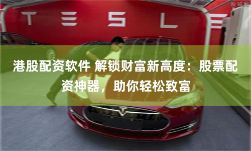 港股配资软件 解锁财富新高度：股票配资神器，助你轻松致富