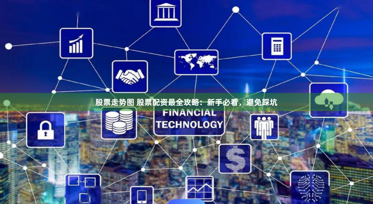 股票走势图 股票配资最全攻略：新手必看，避免踩坑