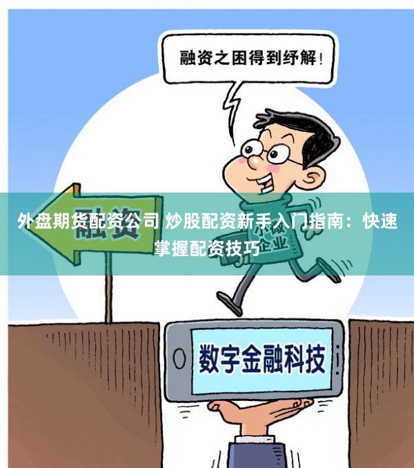 外盘期货配资公司 炒股配资新手入门指南：快速掌握配资技巧