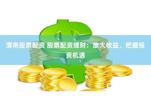 渭南股票配资 股票配资理财：放大收益，把握投资机遇