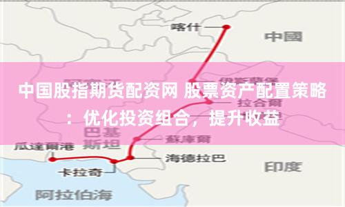中国股指期货配资网 股票资产配置策略：优化投资组合，提升收益