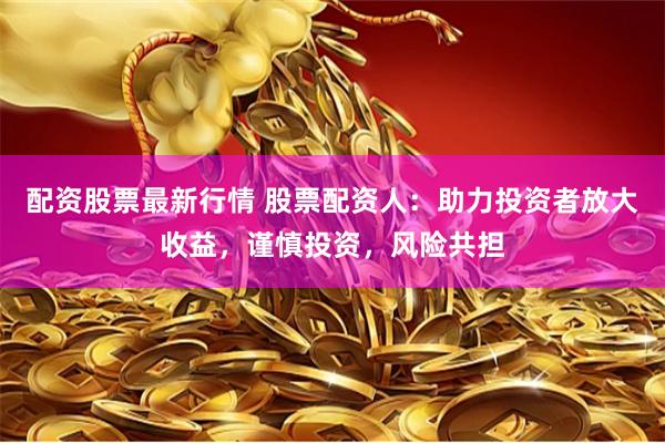 配资股票最新行情 股票配资人：助力投资者放大收益，谨慎投资，风险共担