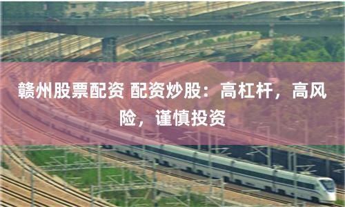 赣州股票配资 配资炒股：高杠杆，高风险，谨慎投资