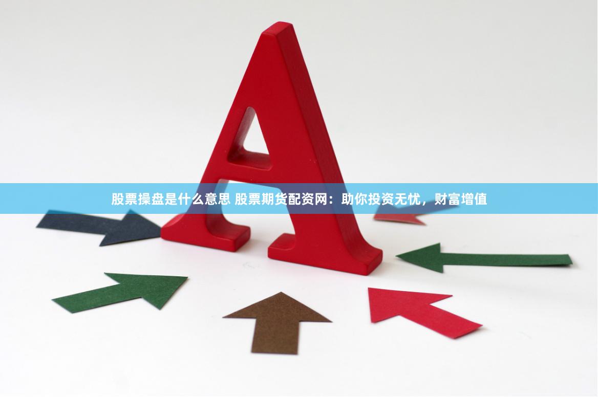 股票操盘是什么意思 股票期货配资网：助你投资无忧，财富增值