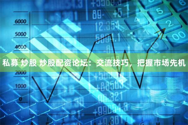 私募 炒股 炒股配资论坛：交流技巧，把握市场先机