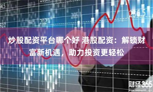 炒股配资平台哪个好 港股配资：解锁财富新机遇，助力投资更轻松